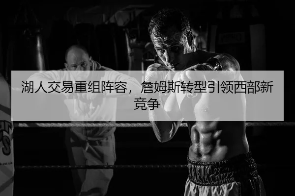 湖人交易重组阵容，詹姆斯转型引领西部新竞争